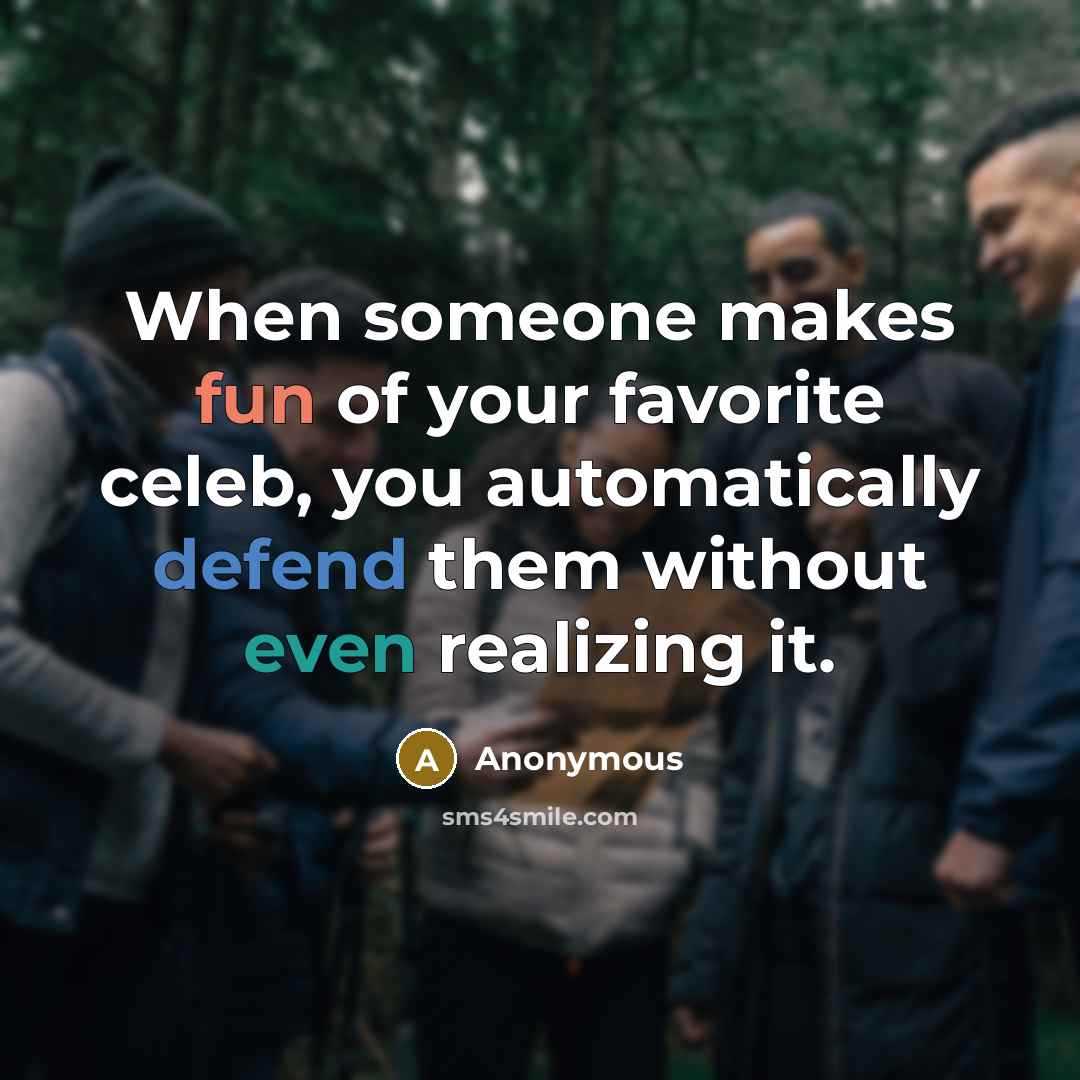 “When someone makes fun of your favorite celeb, you automatically defend them without even realizing it.” quote by Anonymous