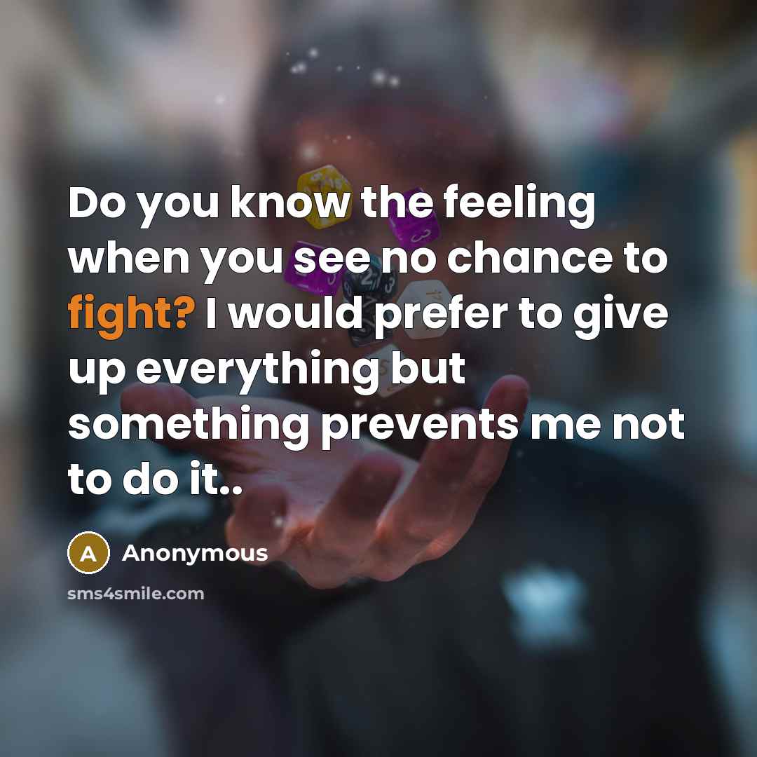 “Do you know the feeling when you see no chance to fight? I would prefer to give up everything but something prevents me not to do it..” quote by Anonymous