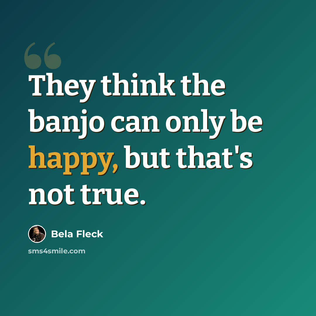 “They think the banjo can only be happy, but that's not true.” quote by Bela Fleck