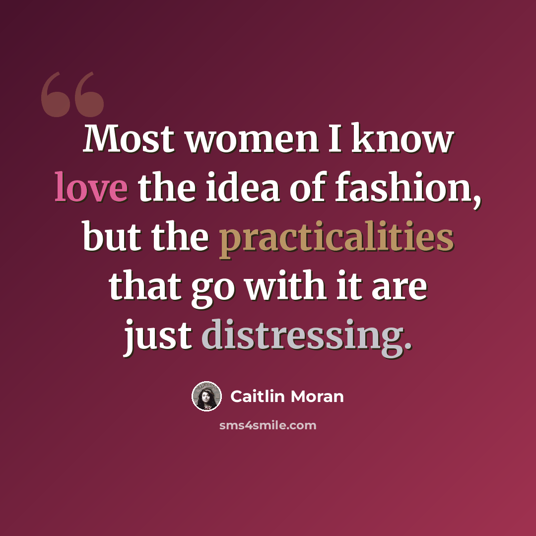 “Most women I know love the idea of fashion, but the practicalities that go with it are just distressing.” quote by Caitlin Moran
