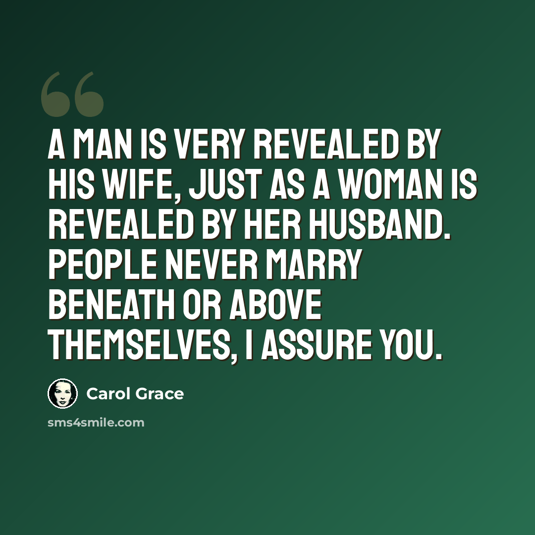“a man is very revealed by his wife, just as a woman is revealed by her husband. People never marry beneath or above themselves, I assure you.” quote by Carol Grace