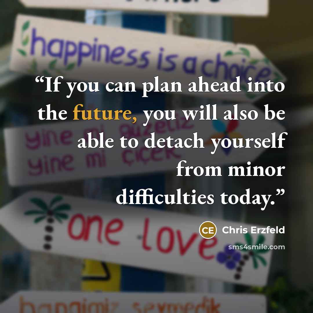 “If you can plan ahead into the future, you will also be able to detach yourself from minor difficulties today.” quote by Chris Erzfeld