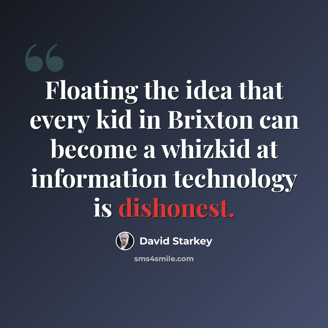 “Floating the idea that every kid in Brixton can become a whizkid at information technology is dishonest.” quote by David Starkey