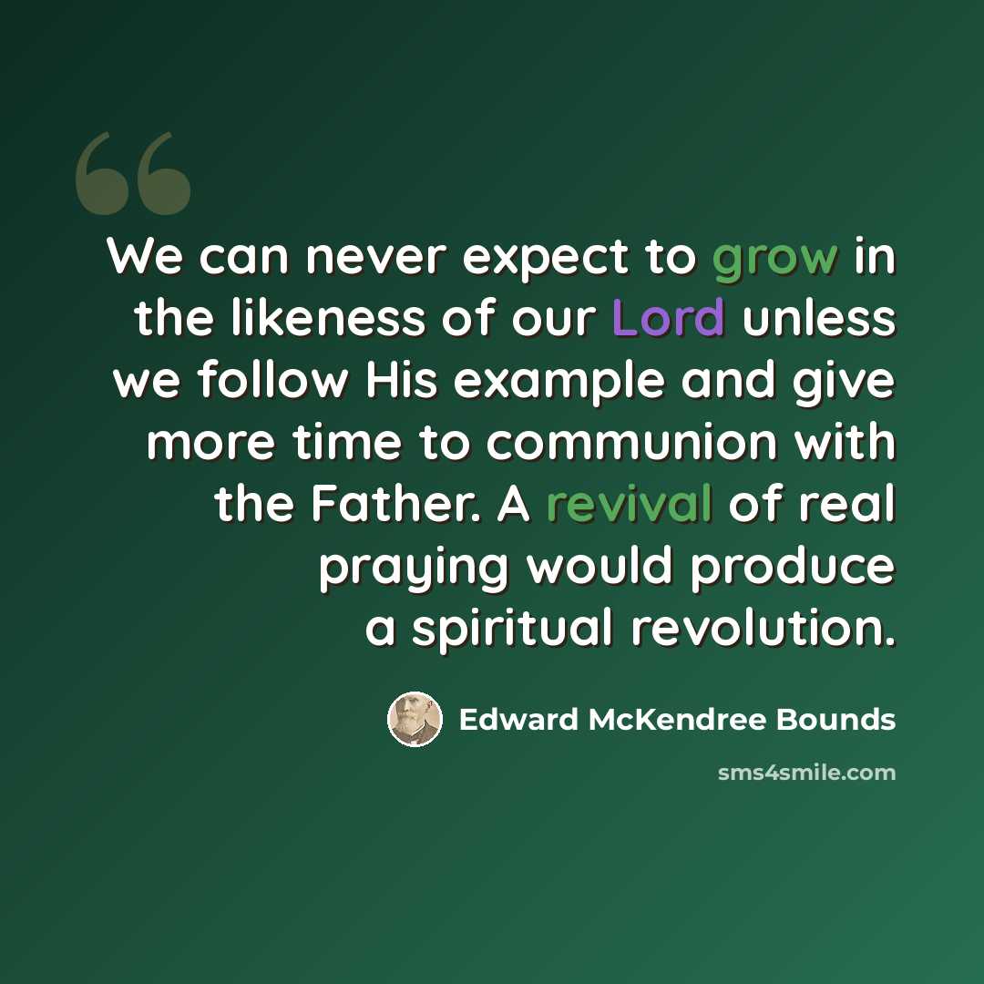 “We can never expect to grow in the likeness of our Lord unless we follow His example and give more time to communion with the Father. A revival of real praying would produce a spiritual revolution.” quote by Edward McKendree Bounds