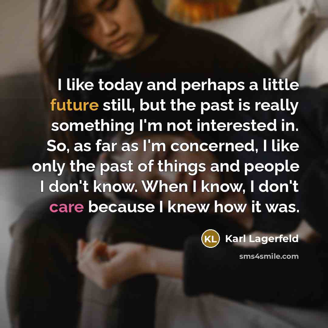 “I like today and perhaps a little future still, but the past is really something I'm not interested in. So, as far as I'm concerned, I like only the past of things and people I don't know. When I know, I don't care because I knew how it was.” quote by Karl Lagerfeld