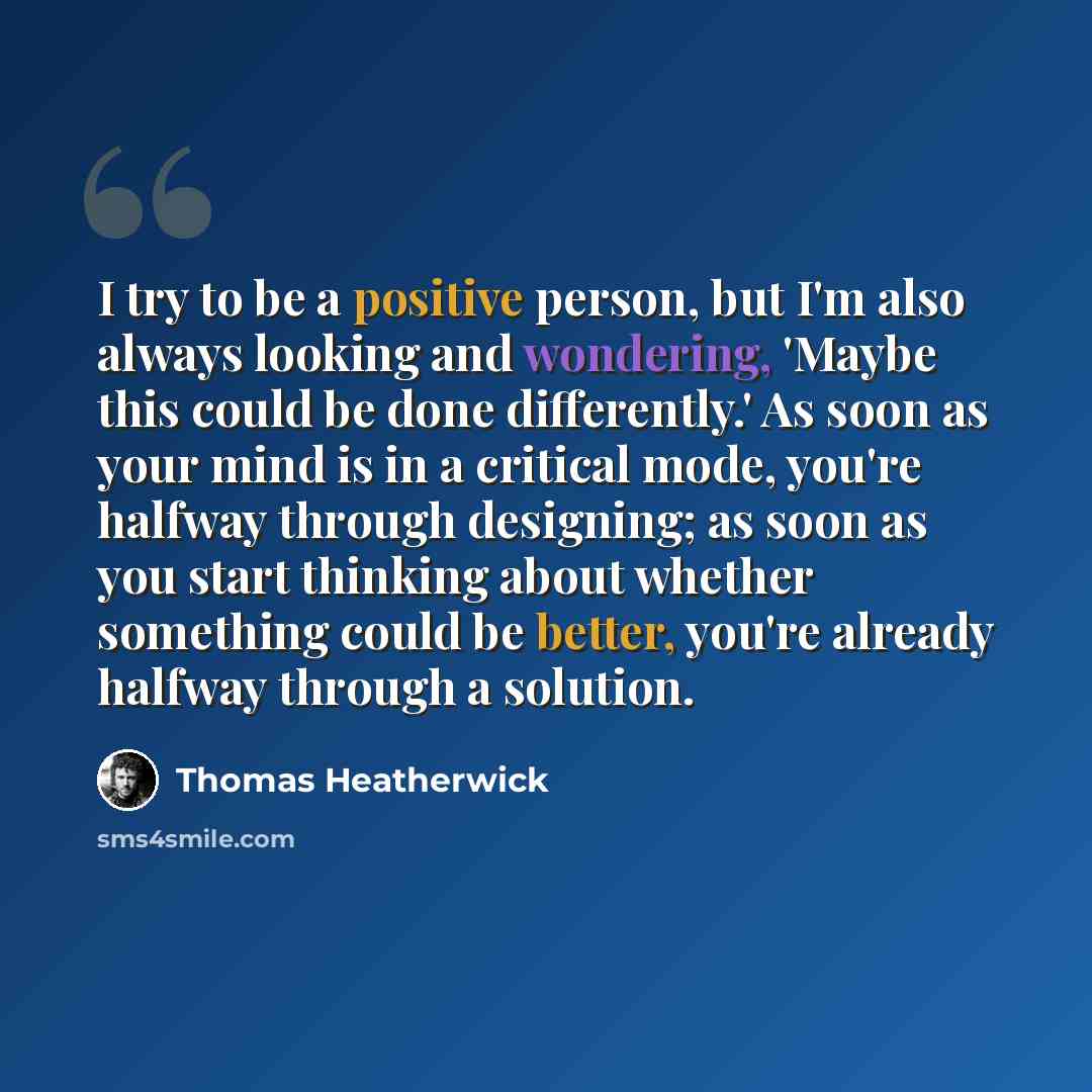 “I try to be a positive person, but I'm also always looking and wondering, 'Maybe this could be done differently.' As soon as your mind is in a critical mode, you're halfway through designing; as soon as you start thinking about whether something could be better, you're already halfway through a…” quote by Thomas Heatherwick