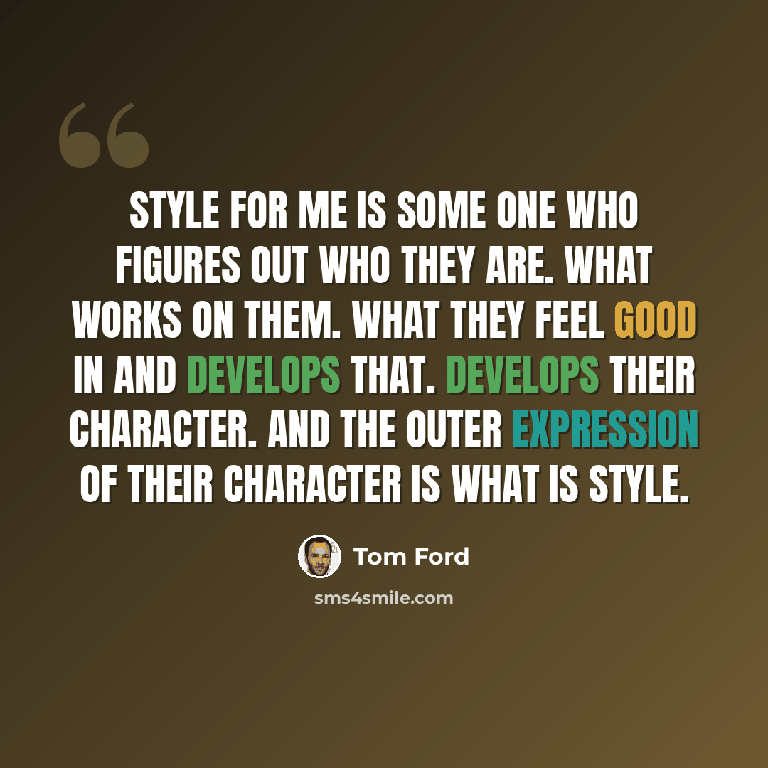 “Style for me is some one who figures out who they are. What works on them. What they feel good in and develops that. Develops their character. And the outer expression of their character is what is style.” quote by Tom Ford