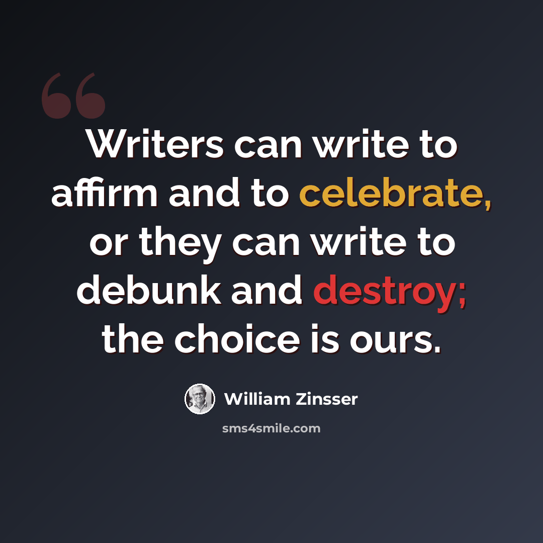“Writers can write to affirm and to celebrate, or they can write to debunk and destroy; the choice is ours.” quote by William Zinsser