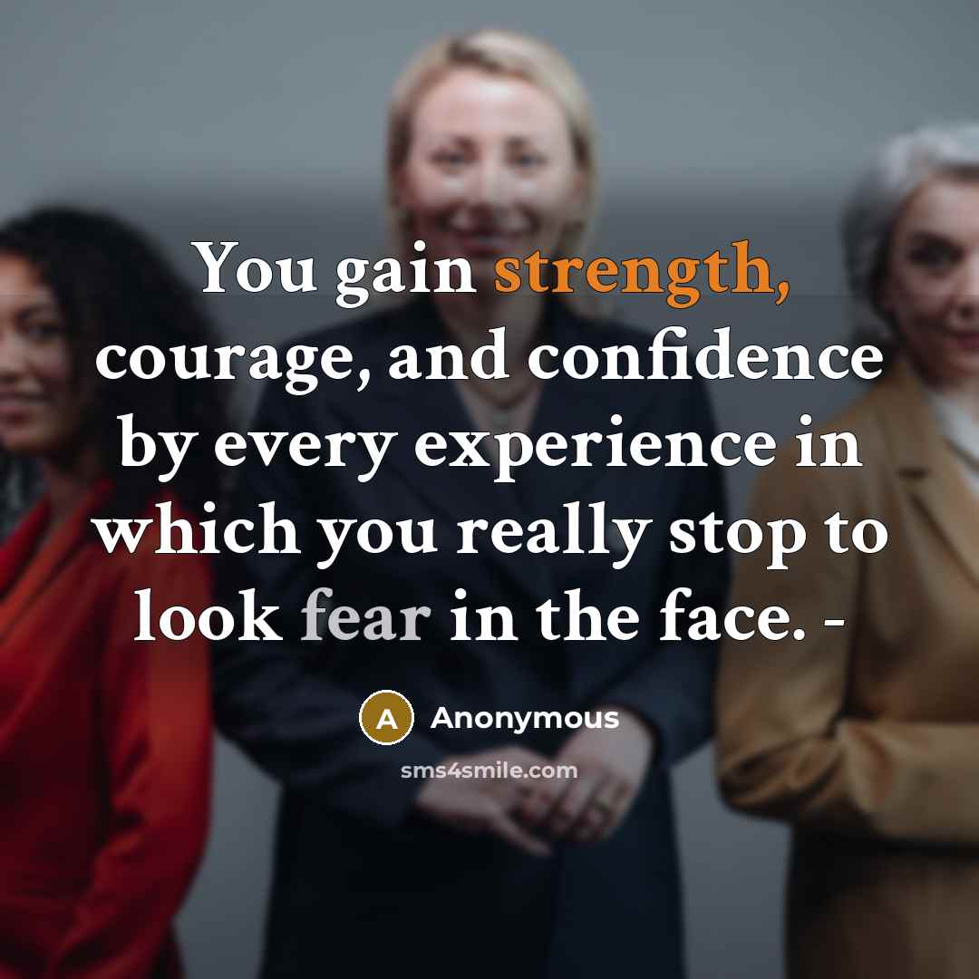 “You gain strength, courage, and confidence by every experience in which you really stop to look fear in the face. -” quote by Anonymous
