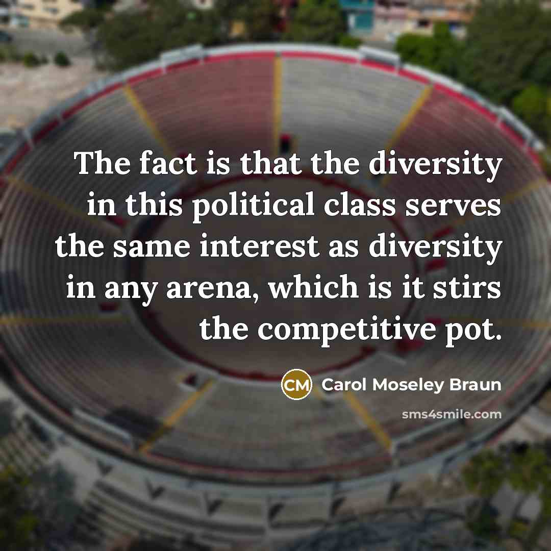 “The fact is that the diversity in this political class serves the same interest as diversity in any arena, which is it stirs the competitive pot.” quote by Carol Moseley Braun