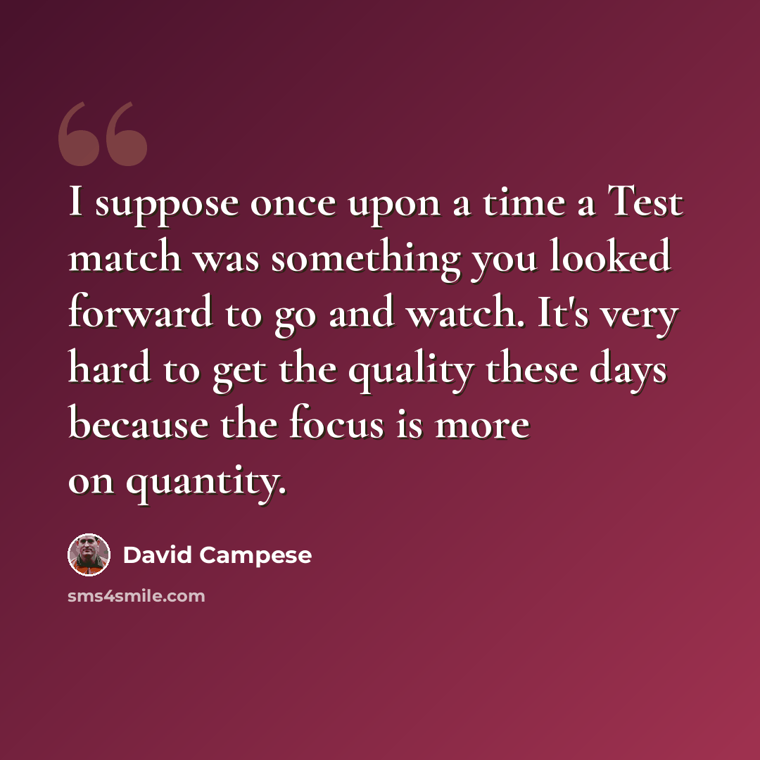 “I suppose once upon a time a Test match was something you looked forward to go and watch. It's very hard to get the quality these days because the focus is more on quantity.” quote by David Campese
