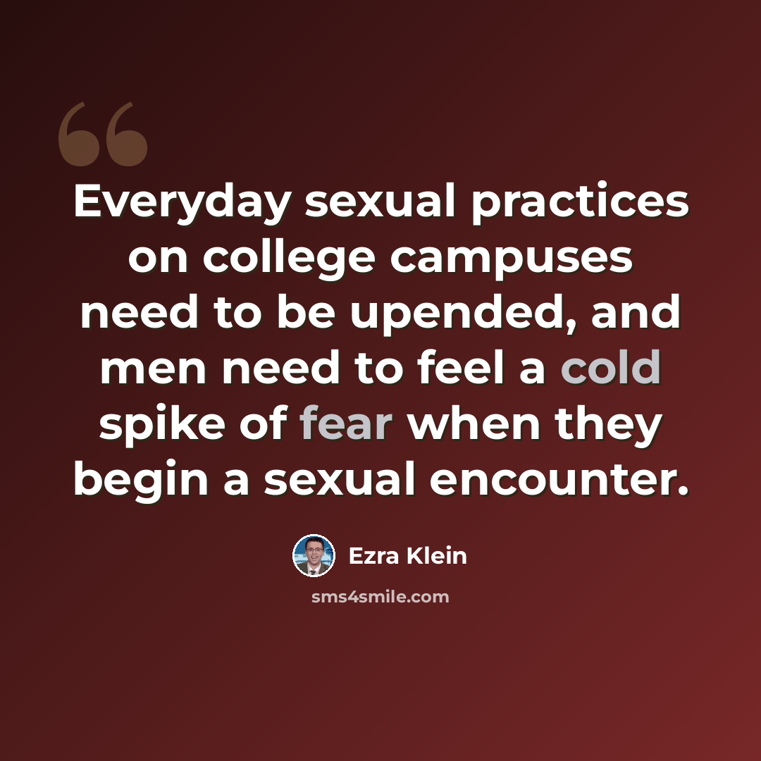 “Everyday sexual practices on college campuses need to be upended, and men need to feel a cold spike of fear when they begin a sexual encounter.” quote by Ezra Klein