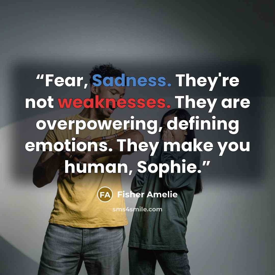 “Fear, Sadness. They're not weaknesses. They are overpowering, defining emotions. They make you human, Sophie.” quote by Fisher Amelie