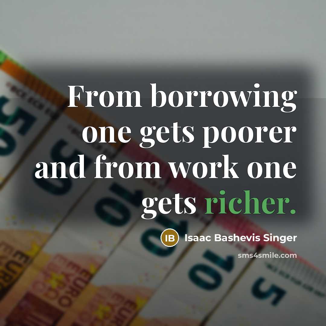 “From borrowing one gets poorer and from work one gets richer.” quote by Isaac Bashevis Singer