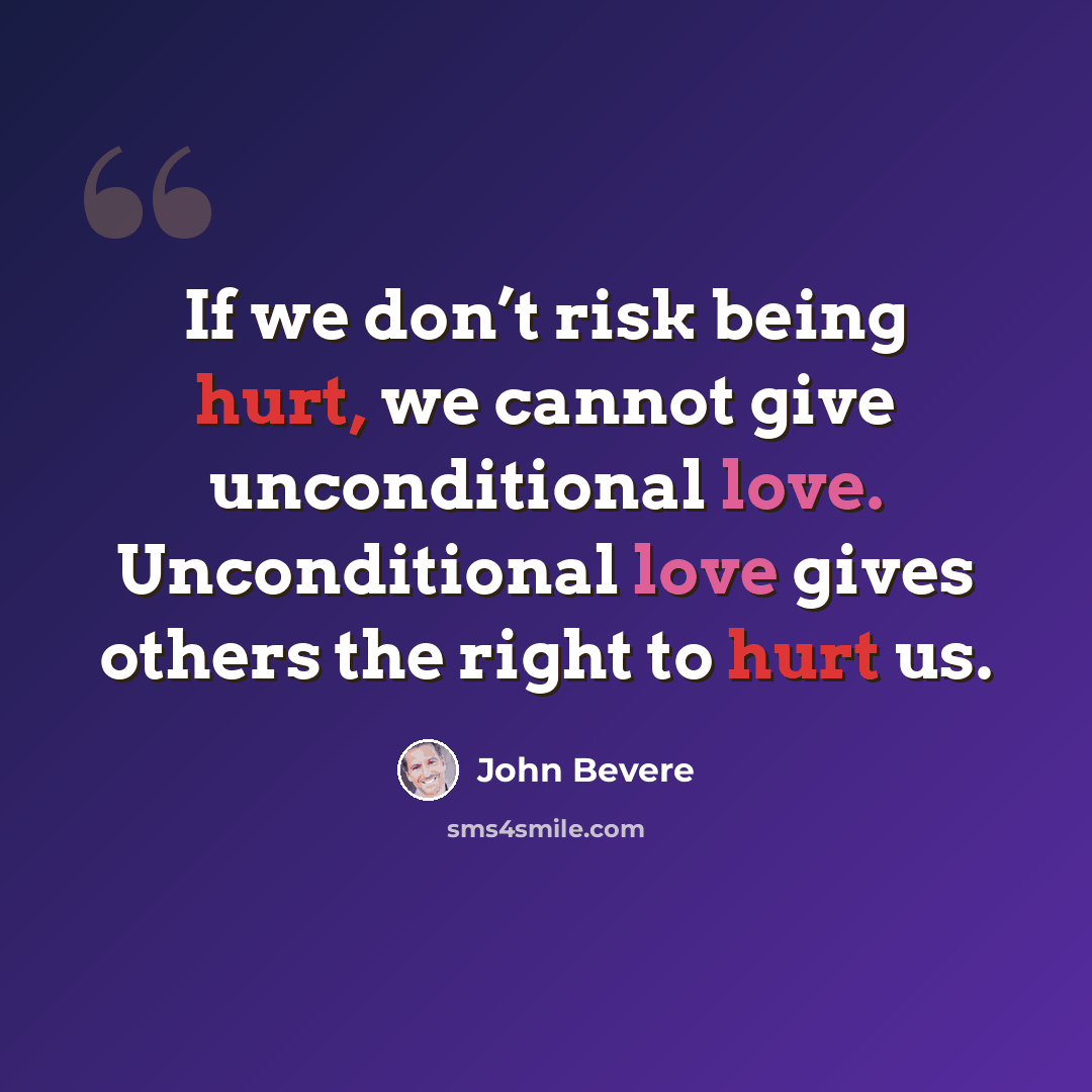 “If we don’t risk being hurt, we cannot give unconditional love. Unconditional love gives others the right to hurt us.” quote by John Bevere