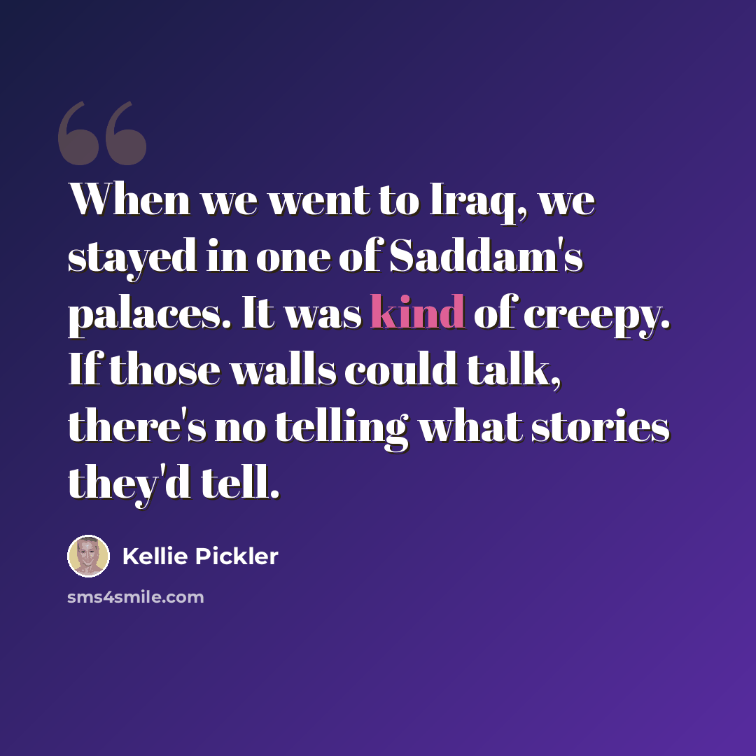 “When we went to Iraq, we stayed in one of Saddam's palaces. It was kind of creepy. If those walls could talk, there's no telling what stories they'd tell.” quote by Kellie Pickler