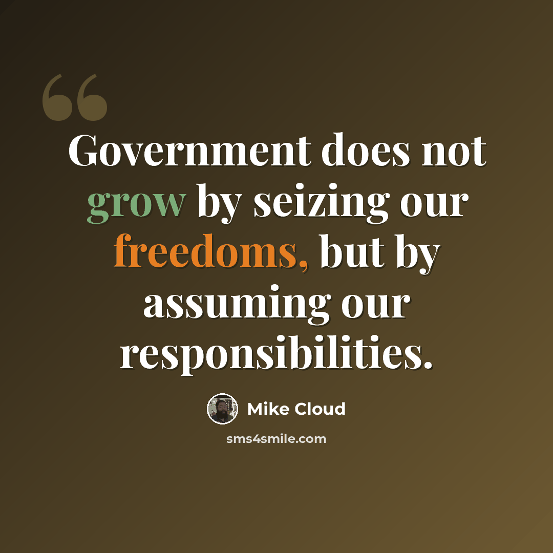 “Government does not grow by seizing our freedoms, but by assuming our responsibilities.” quote by Mike Cloud