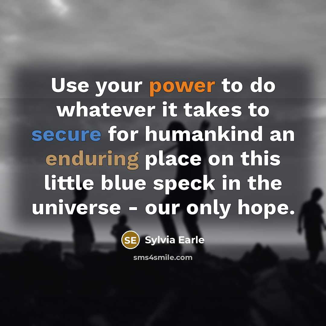 “Use your power to do whatever it takes to secure for humankind an enduring place on this little blue speck in the universe - our only hope.” quote by Sylvia Earle