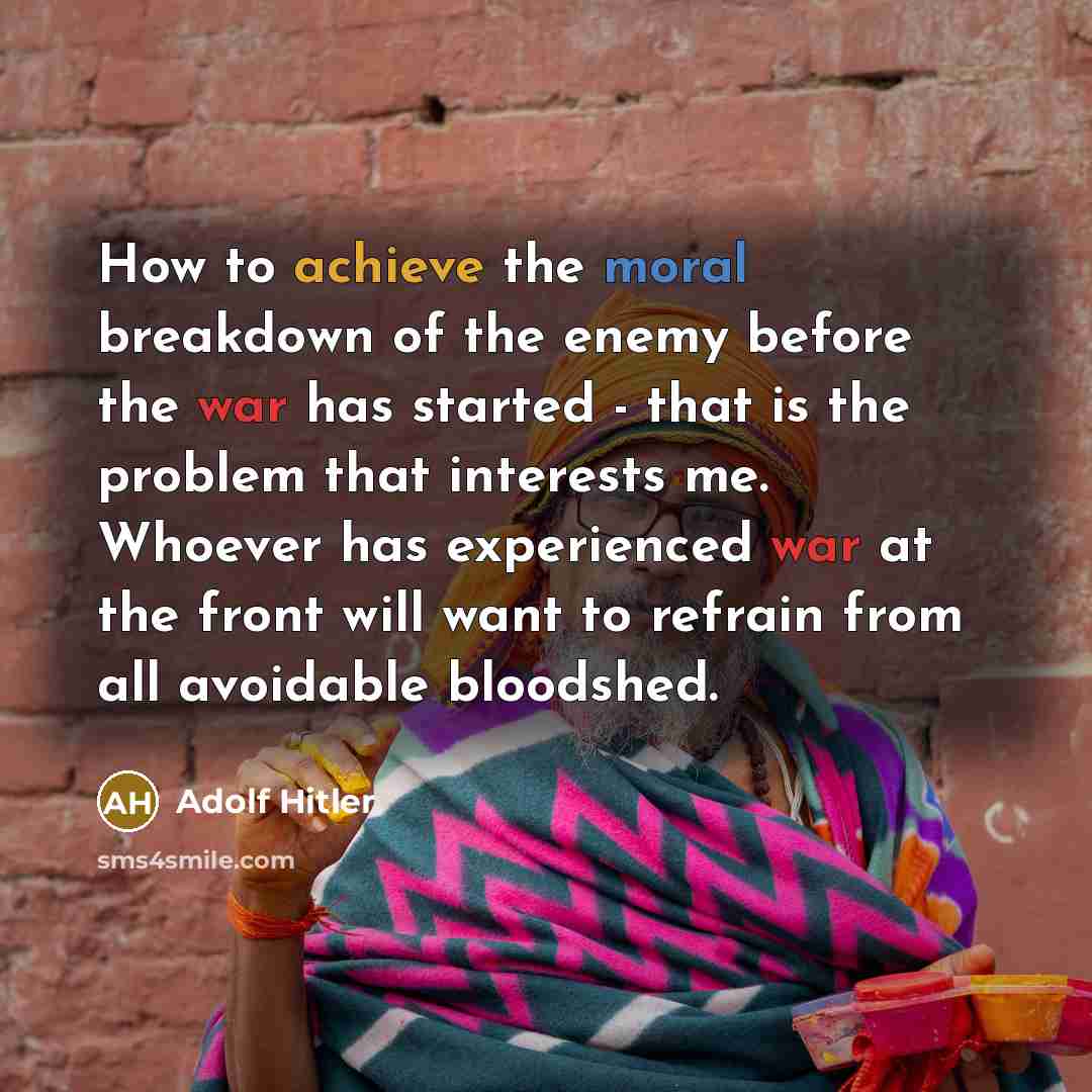 “How to achieve the moral breakdown of the enemy before the war has started - that is the problem that interests me. Whoever has experienced war at the front will want to refrain from all avoidable bloodshed.” quote by Adolf Hitler