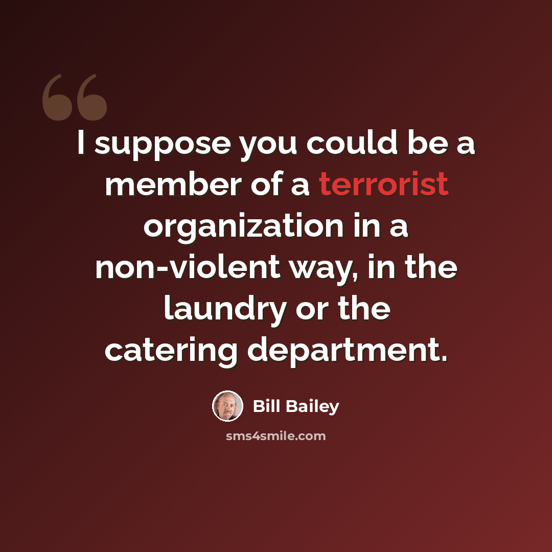 “I suppose you could be a member of a terrorist organization in a non-violent way, in the laundry or the catering department.” quote by Bill Bailey