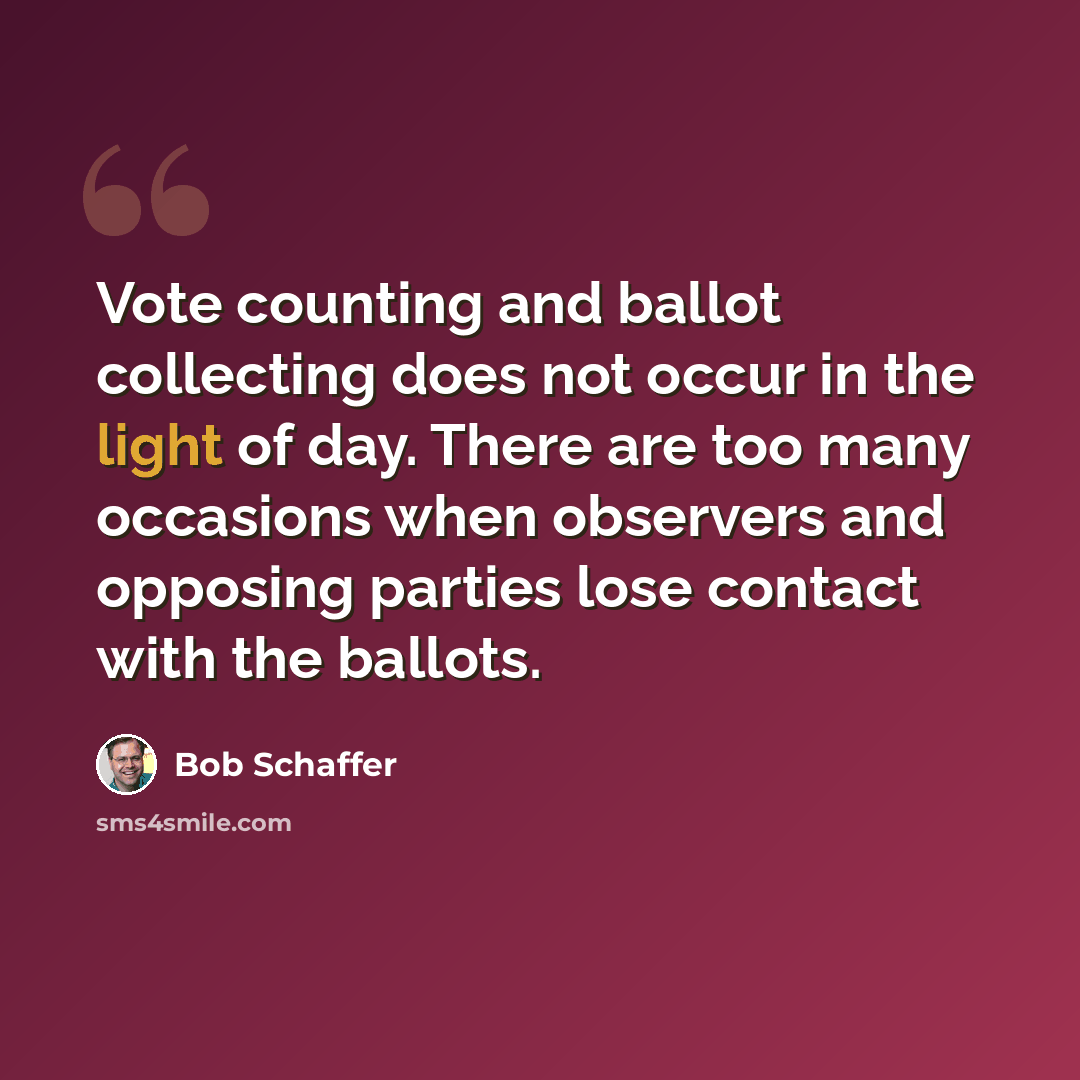 “Vote counting and ballot collecting does not occur in the light of day. There are too many occasions when observers and opposing parties lose contact with the ballots.” quote by Bob Schaffer