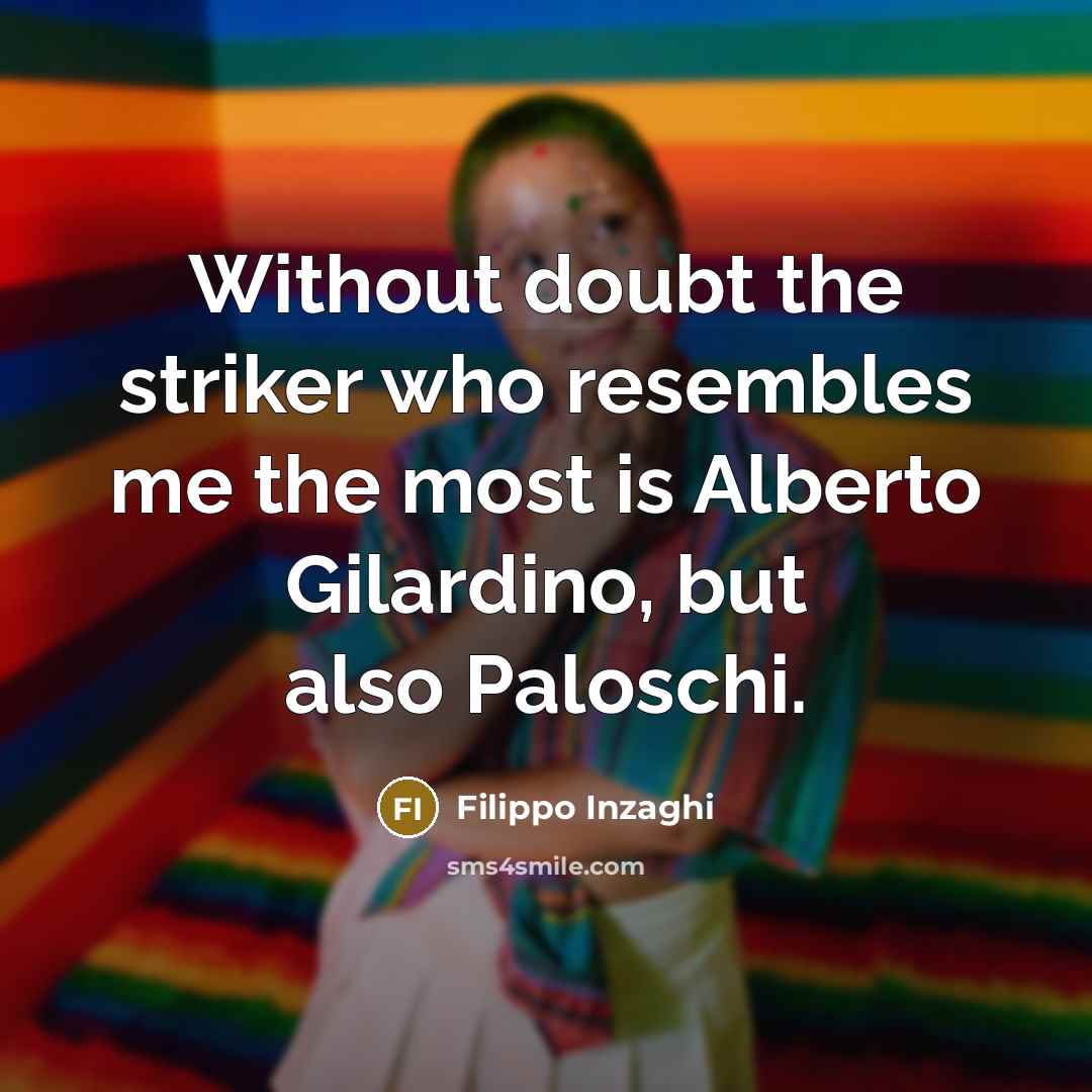 “Without doubt the striker who resembles me the most is Alberto Gilardino, but also Paloschi.” quote by Filippo Inzaghi