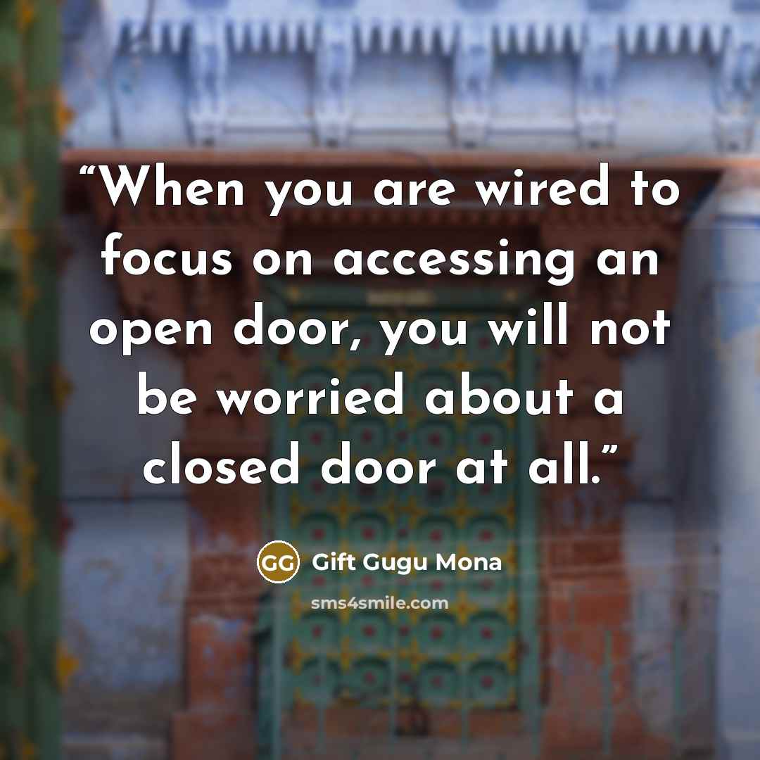 “When you are wired to focus on accessing an open door, you will not be worried about a closed door at all.” quote by Gift Gugu Mona