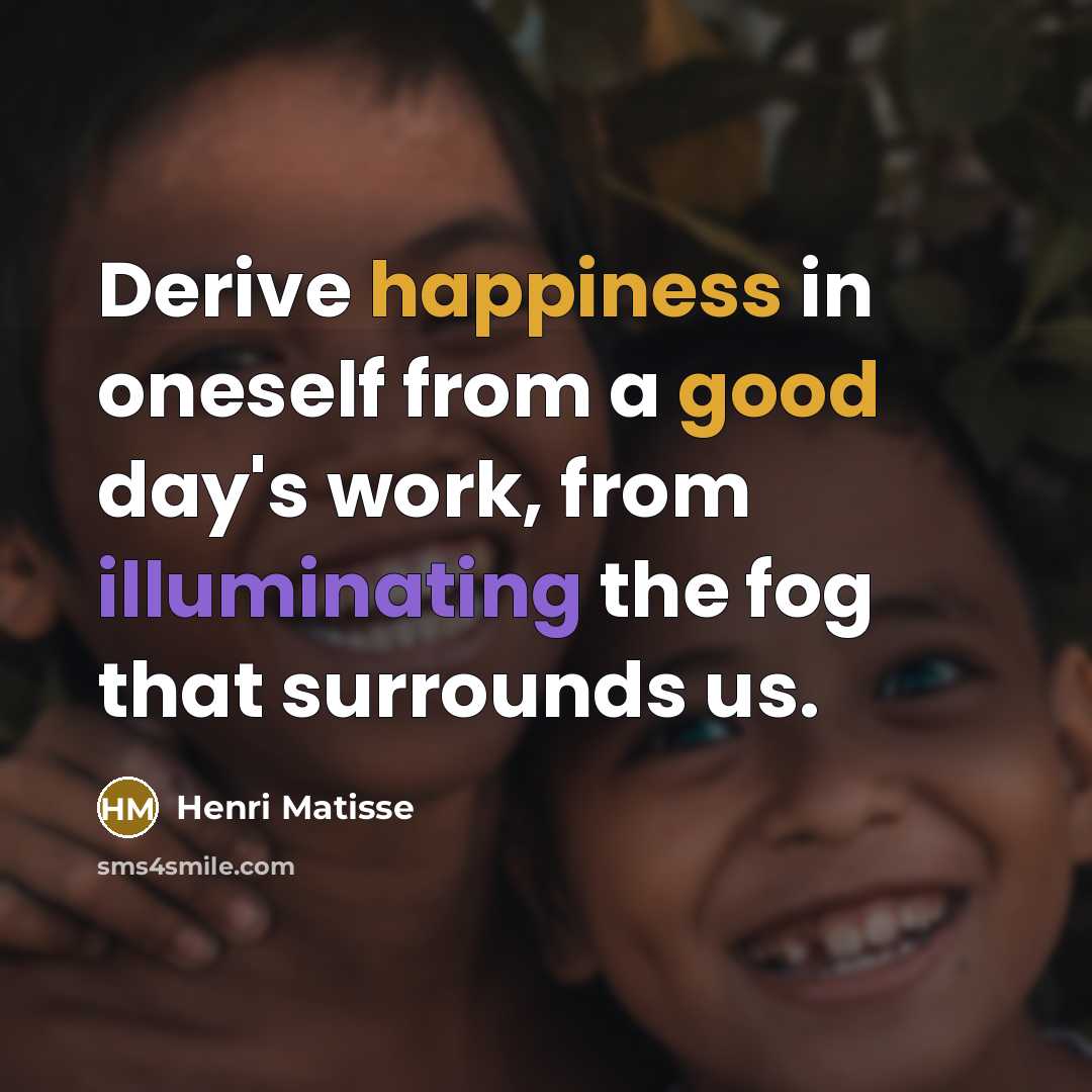 “Derive happiness in oneself from a good day's work, from illuminating the fog that surrounds us.” quote by Henri Matisse