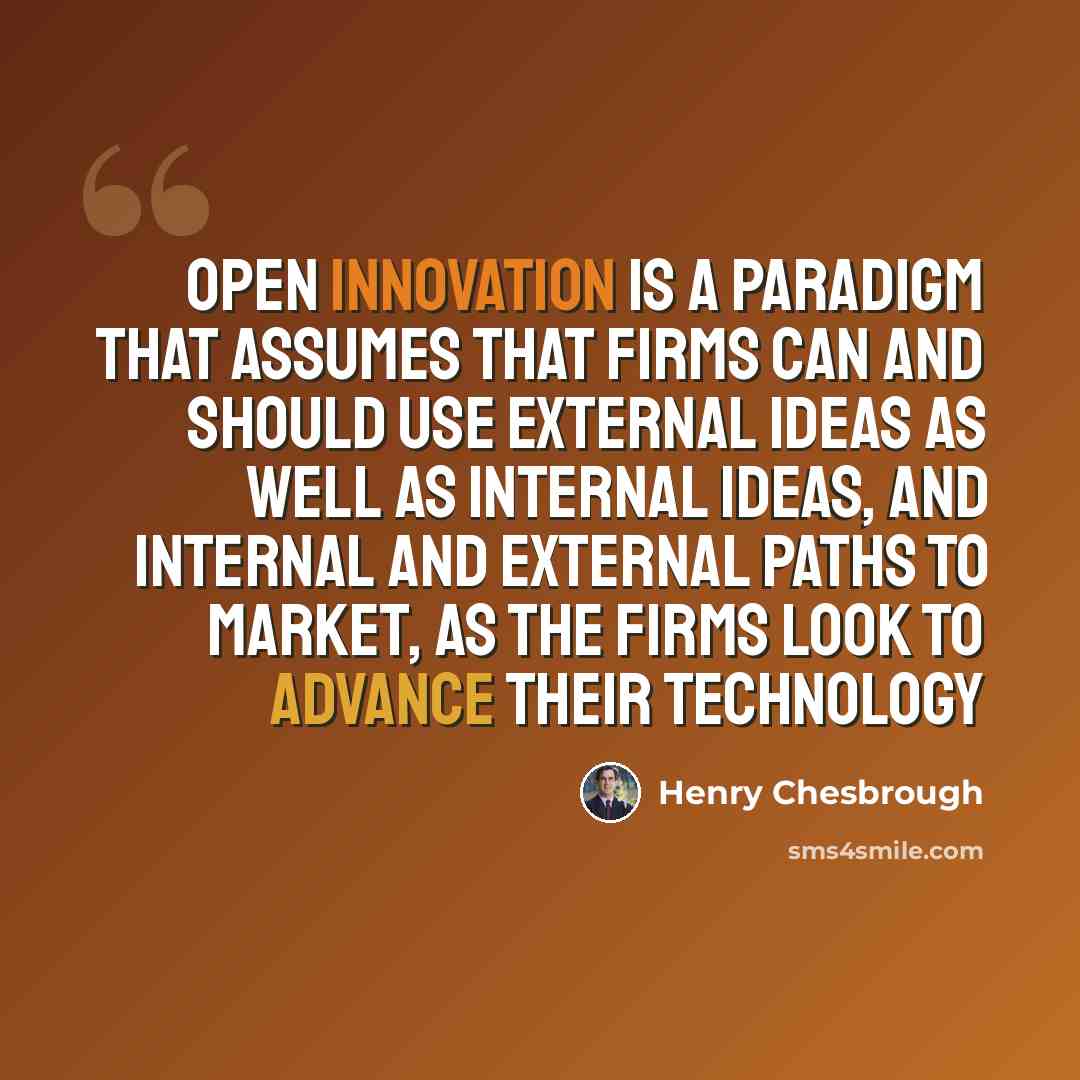 “Open innovation is a paradigm that assumes that firms can and should use external ideas as well as internal ideas, and internal and external paths to market, as the firms look to advance their technology” quote by Henry Chesbrough