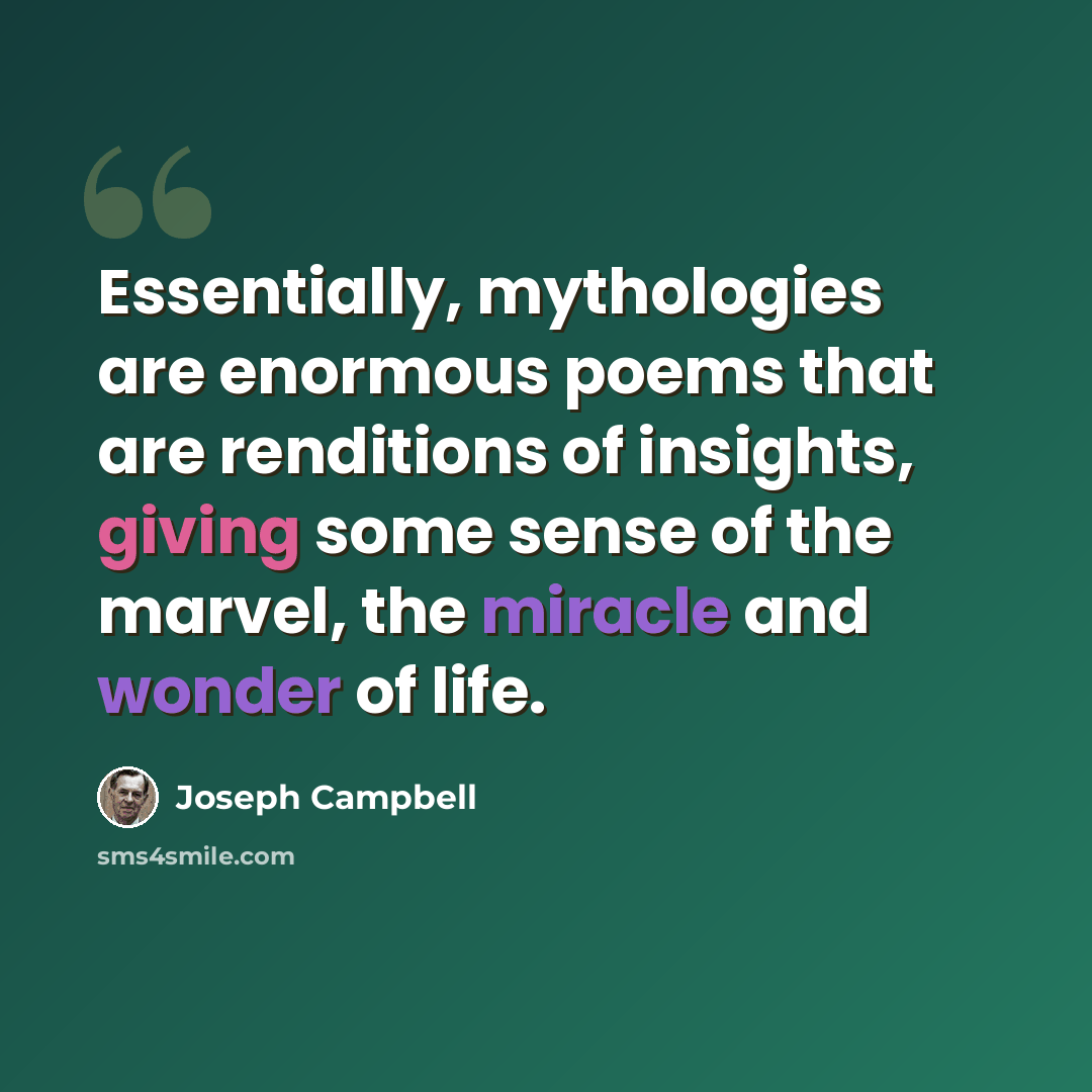 “Essentially, mythologies are enormous poems that are renditions of insights, giving some sense of the marvel, the miracle and wonder of life.” quote by Joseph Campbell