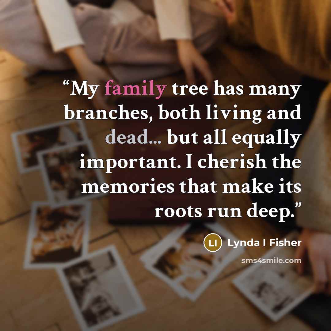 “My family tree has many branches, both living and dead... but all equally important. I cherish the memories that make its roots run deep.” quote by Lynda I Fisher