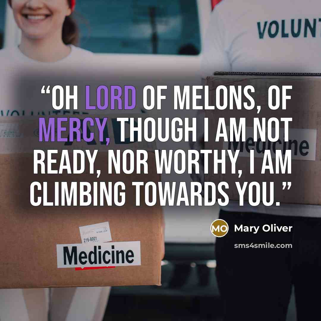 “Oh Lord of melons, of mercy, though I am not ready, nor worthy, I am climbing towards you.” quote by Mary Oliver