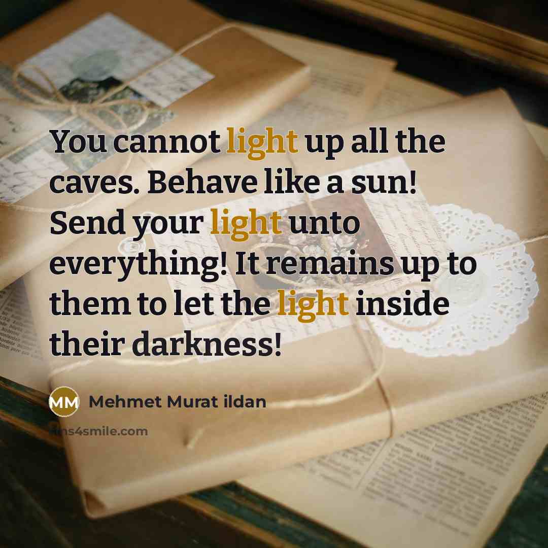 “You cannot light up all the caves. Behave like a sun! Send your light unto everything! It remains up to them to let the light inside their darkness!” quote by Mehmet Murat Ildan