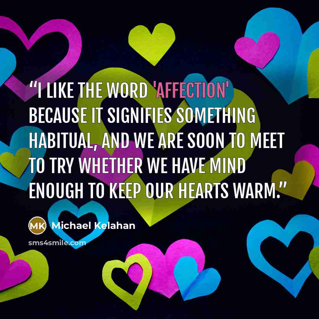 “I like the word 'affection' because it signifies something habitual, and we are soon to meet to try whether we have mind enough to keep our hearts warm.” quote by Michael Kelahan