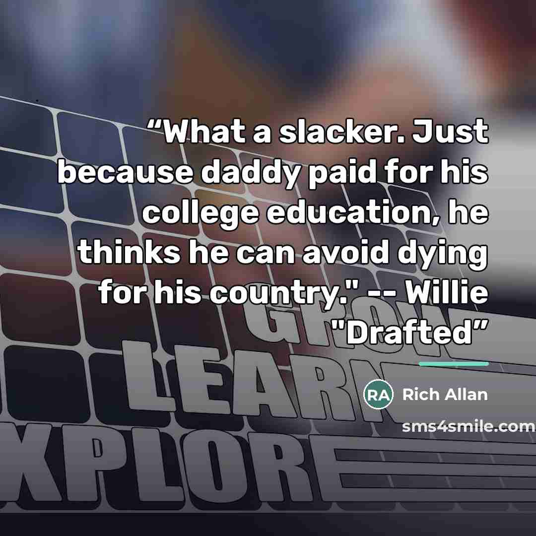 “What a slacker. Just because daddy paid for his college education, he thinks he can avoid dying for his country." -- Willie "Drafted” quote by Rich Allan