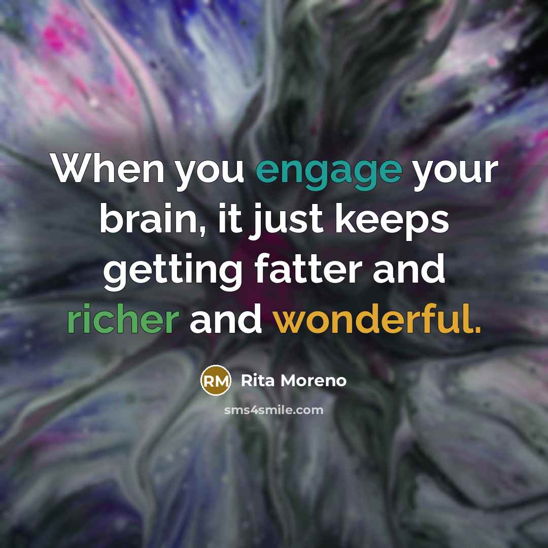 “When you engage your brain, it just keeps getting fatter and richer and wonderful.” quote by Rita Moreno