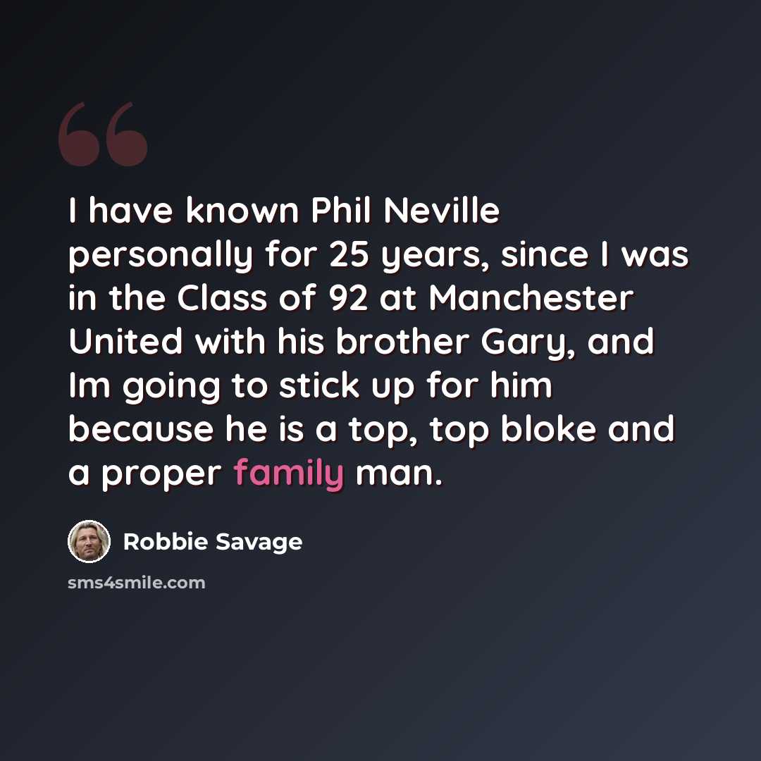 “I have known Phil Neville personally for 25 years, since I was in the Class of 92 at Manchester United with his brother Gary, and Im going to stick up for him because he is a top, top bloke and a proper family man.” quote by Robbie Savage