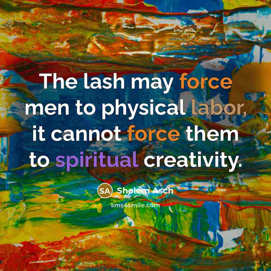 “The lash may force men to physical labor, it cannot force them to spiritual creativity.” quote by Sholem Asch