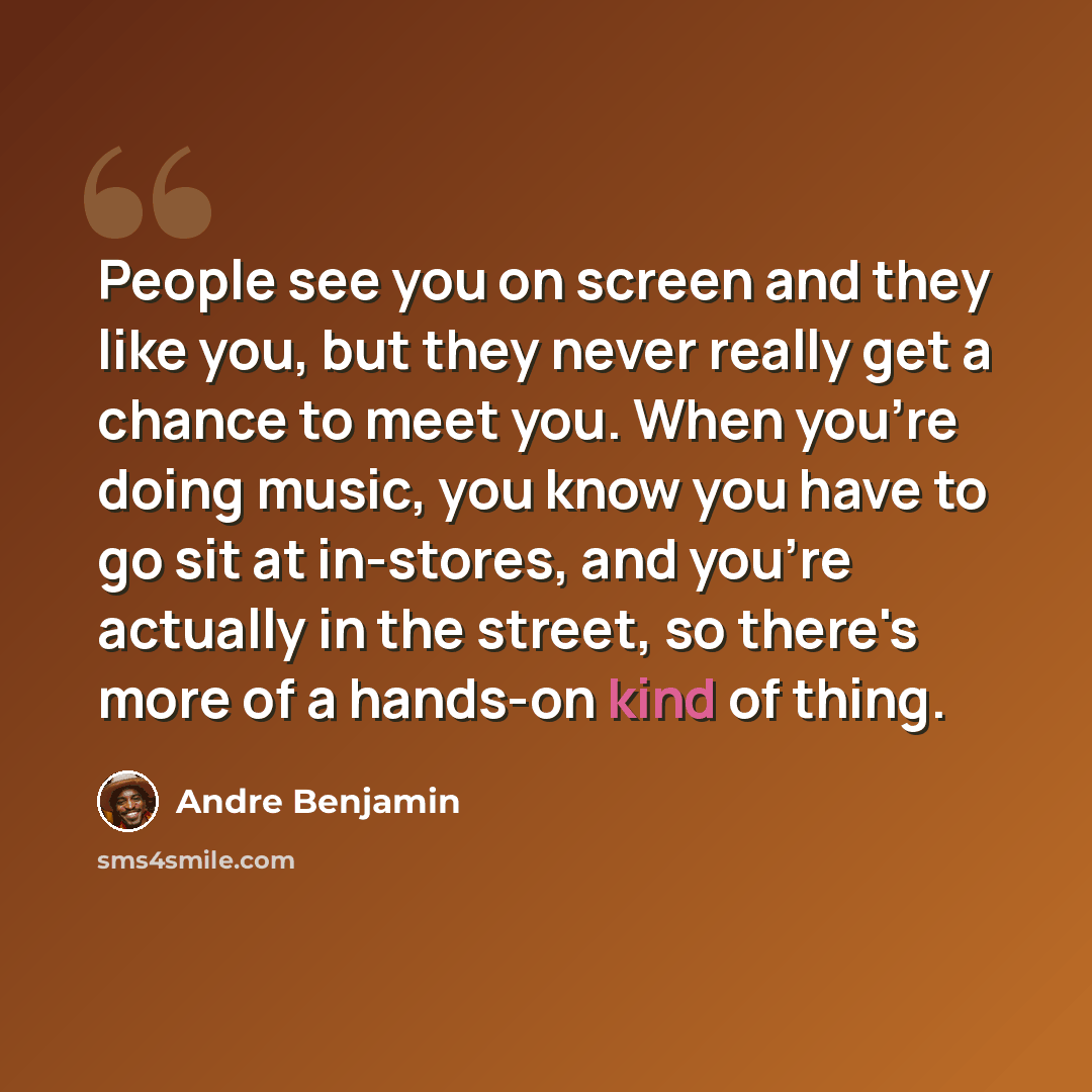 “People see you on screen and they like you, but they never really get a chance to meet you. When you're doing music, you know you have to go sit at in-stores, and you're actually in the street, so there's more of a hands-on kind of thing.” quote by Andre Benjamin