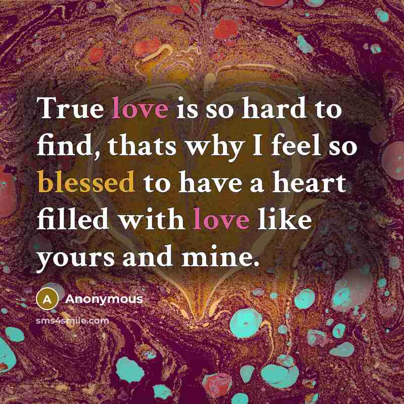 “True love is so hard to find, thats why I feel so blessed to have a heart filled with love like yours and mine.” quote by Anonymous