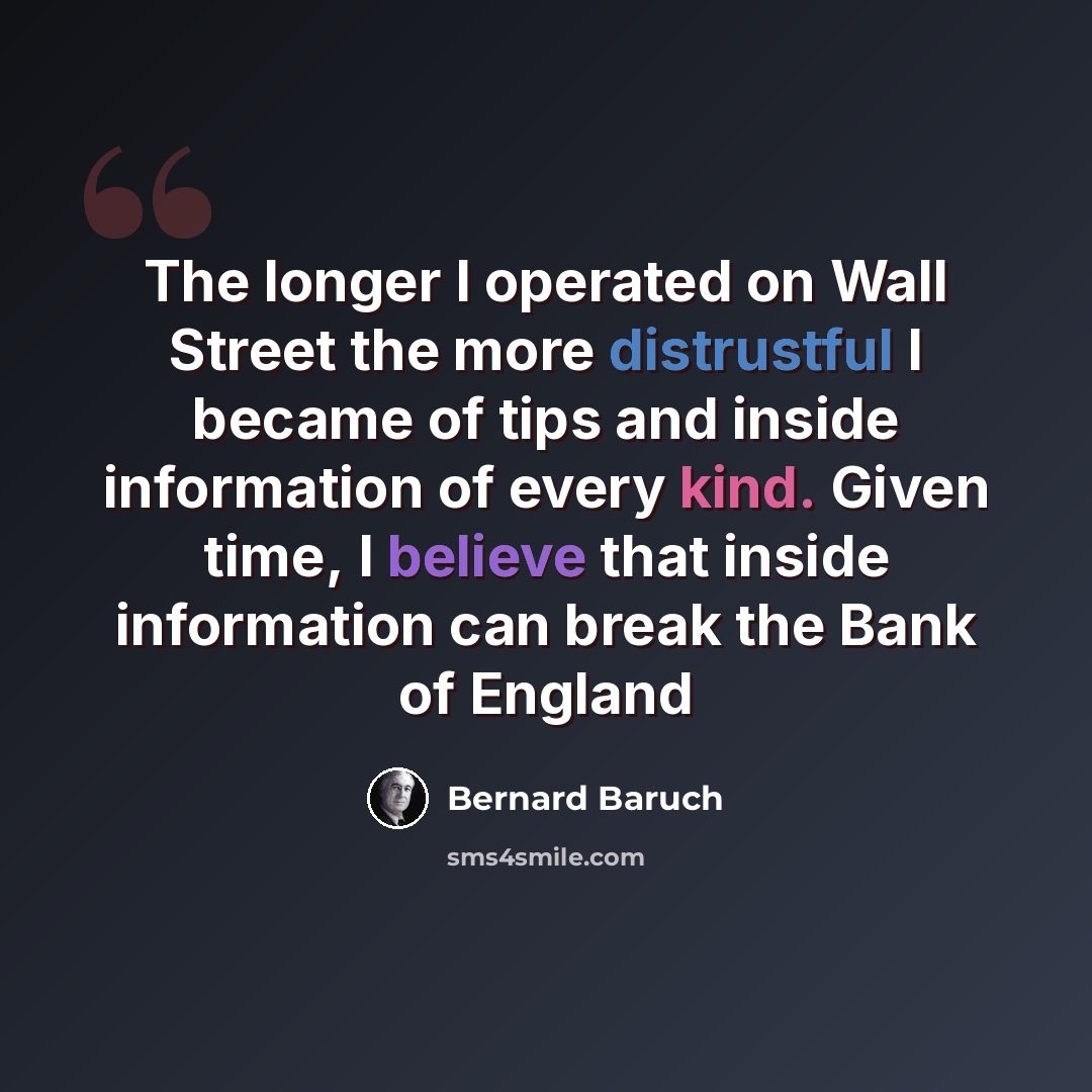 “The longer I operated on Wall Street the more distrustful I became of tips and inside information of every kind. Given time, I believe that inside information can break the Bank of England” quote by Bernard Baruch