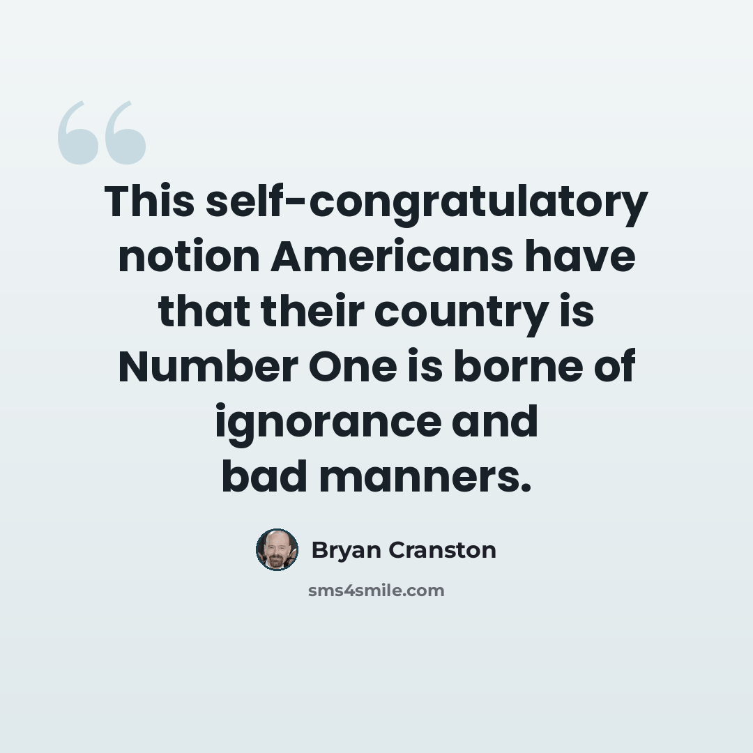 “This self-congratulatory notion Americans have that their country is Number One is borne of ignorance and bad manners.” quote by Bryan Cranston