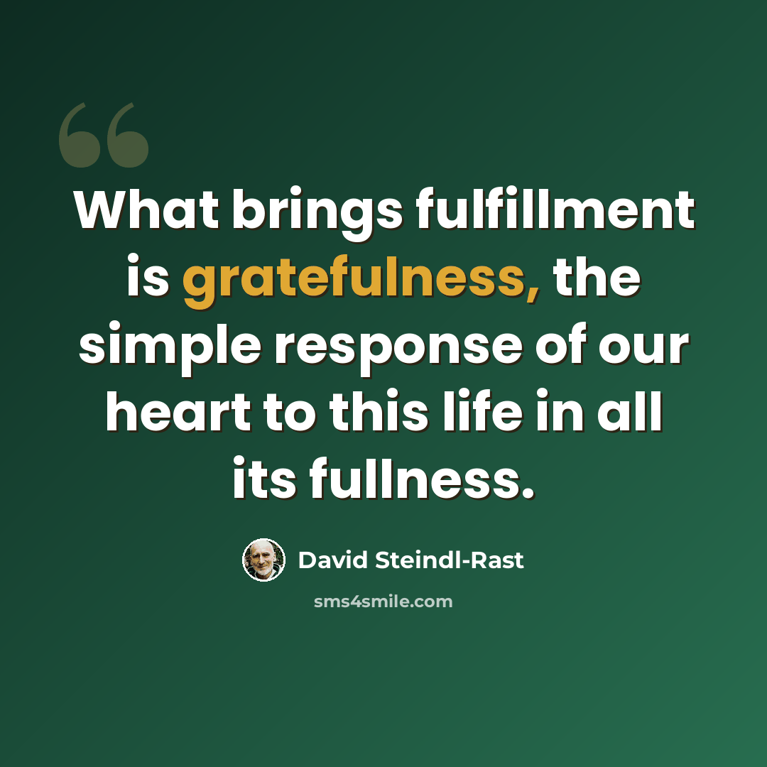 “What brings fulfillment is gratefulness, the simple response of our heart to this life in all its fullness.” quote by David Steindl-Rast