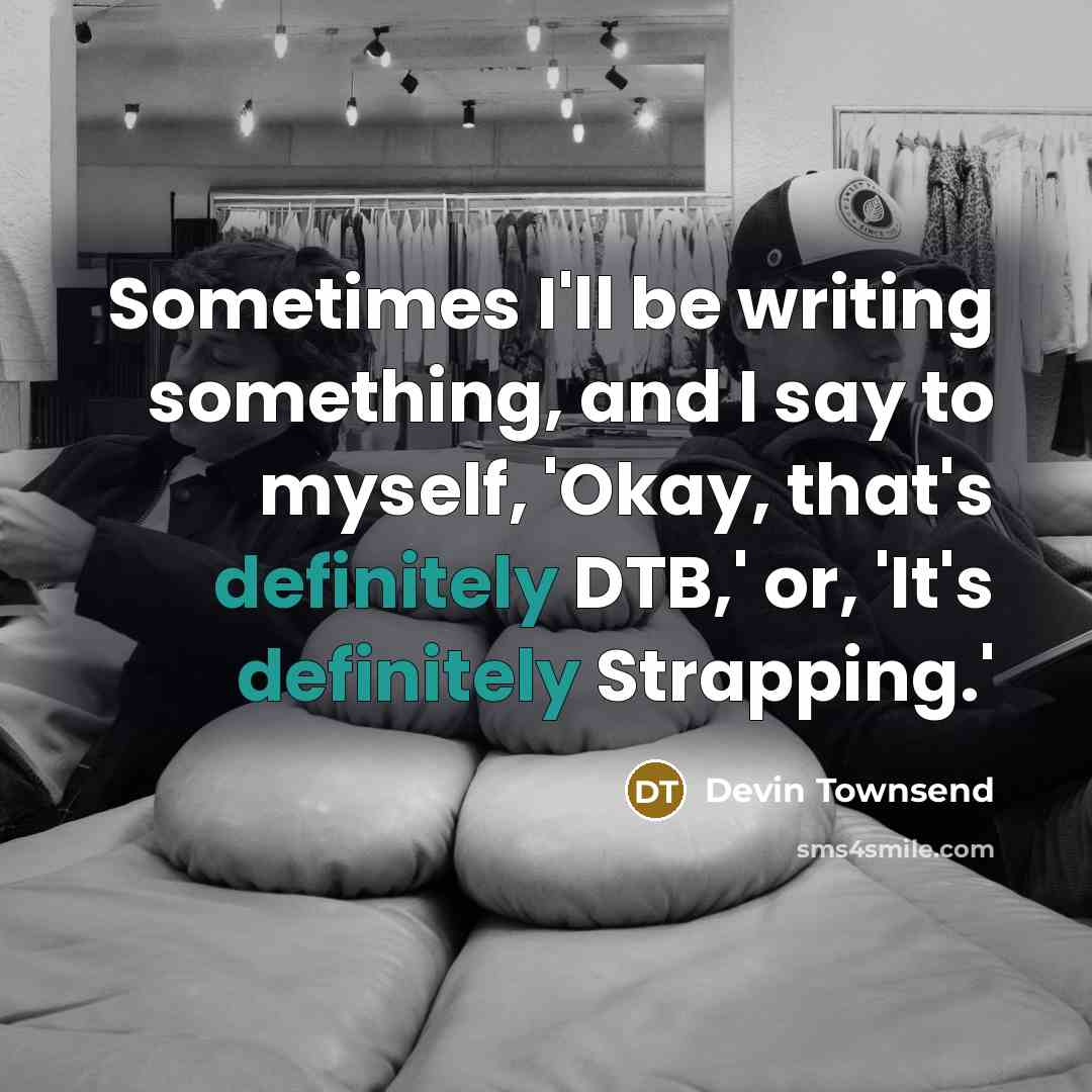 “Sometimes I'll be writing something, and I say to myself, 'Okay, that's definitely DTB,' or, 'It's definitely Strapping.'” quote by Devin Townsend
