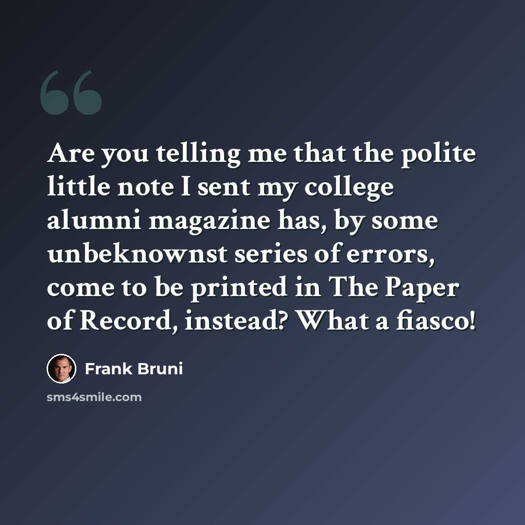 “Are you telling me that the polite little note I sent my college alumni magazine has, by some unbeknownst series of errors, come to be printed in The Paper of Record, instead? What a fiasco!” quote by Frank Bruni