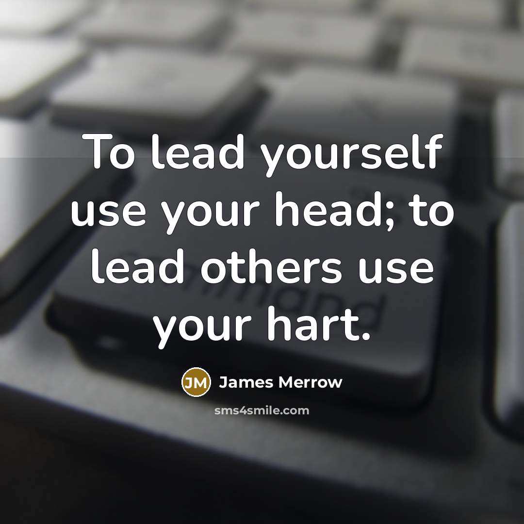 “To lead yourself use your head; to lead others use your hart.” quote by James Merrow