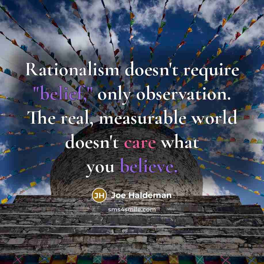 “Rationalism doesn't require "belief," only observation. The real, measurable world doesn't care what you believe.” quote by Joe Haldeman