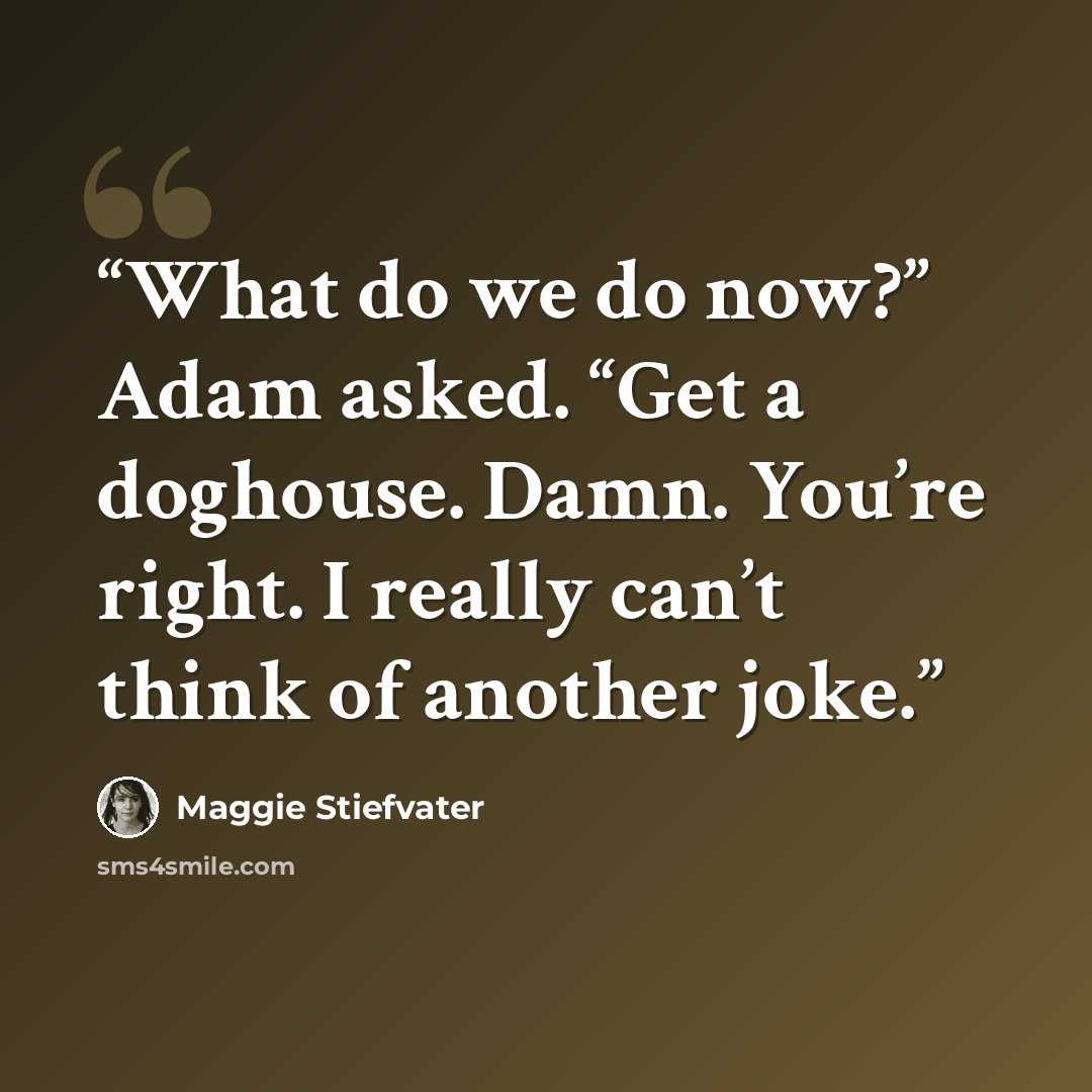 “What do we do now?” Adam asked. “Get a doghouse. Damn. You’re right. I really can’t think of another joke.” quote by Maggie Stiefvater