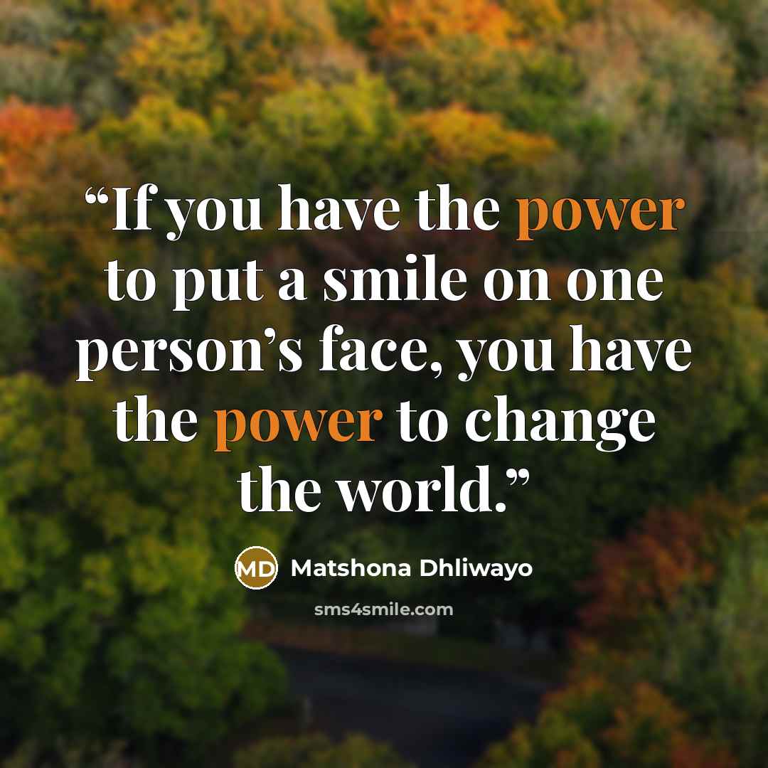 “If you have the power to put a smile on one person’s face, you have the power to change the world.” quote by Matshona Dhliwayo