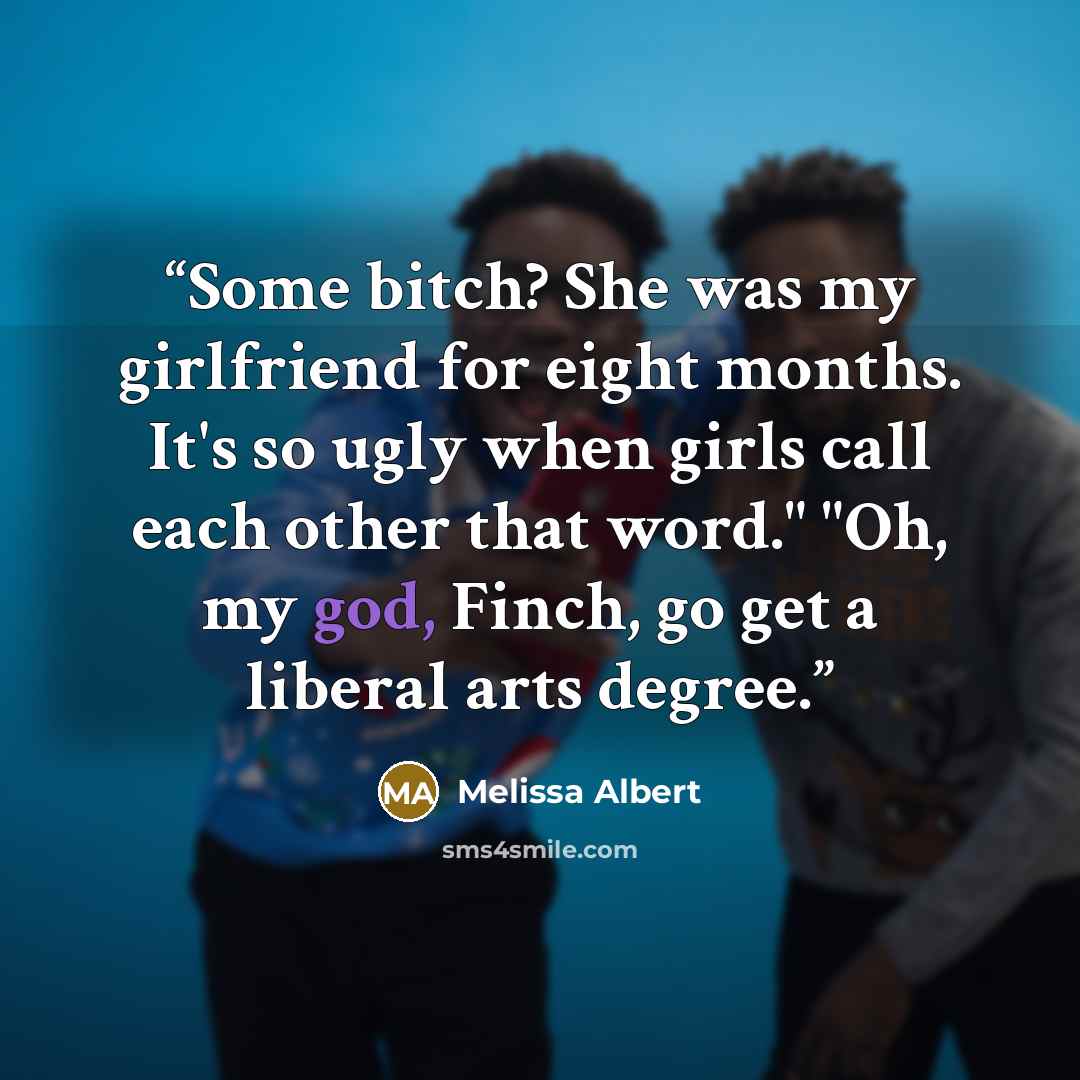 “Some bitch? She was my girlfriend for eight months. It's so ugly when girls call each other that word." "Oh, my god, Finch, go get a liberal arts degree.” quote by Melissa Albert